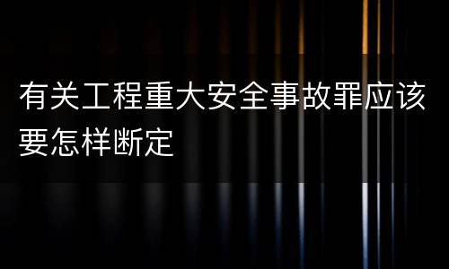 有关工程重大安全事故罪应该要怎样断定