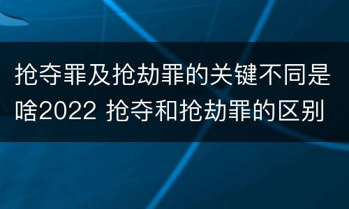 抢夺罪及抢劫罪的关键不同是啥2022 抢夺和抢劫罪的区别