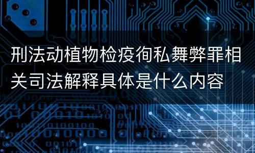 刑法动植物检疫徇私舞弊罪相关司法解释具体是什么内容