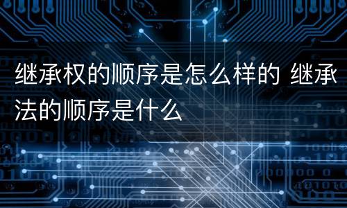 继承权的顺序是怎么样的 继承法的顺序是什么