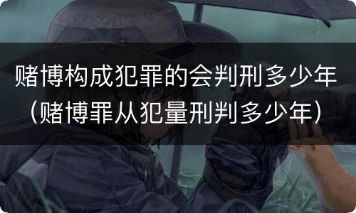 赌博构成犯罪的会判刑多少年（赌博罪从犯量刑判多少年）