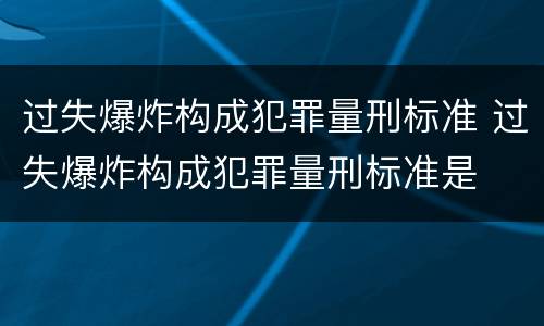 过失爆炸构成犯罪量刑标准 过失爆炸构成犯罪量刑标准是