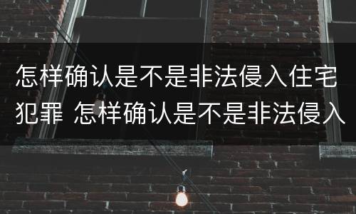怎样确认是不是非法侵入住宅犯罪 怎样确认是不是非法侵入住宅犯罪行为
