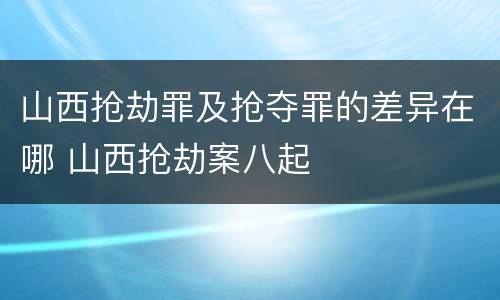 山西抢劫罪及抢夺罪的差异在哪 山西抢劫案八起