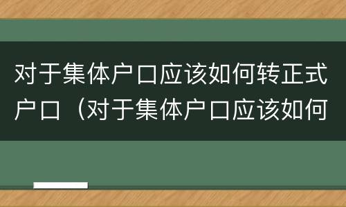 对于集体户口应该如何转正式户口（对于集体户口应该如何转正式户口呢）