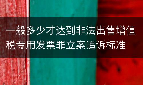 一般多少才达到非法出售增值税专用发票罪立案追诉标准