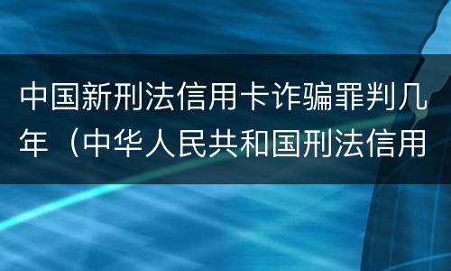 中国新刑法信用卡诈骗罪判几年（中华人民共和国刑法信用卡诈骗罪）