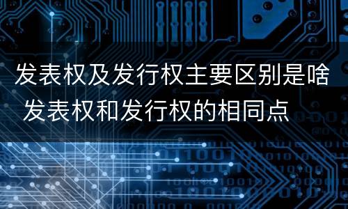 发表权及发行权主要区别是啥 发表权和发行权的相同点