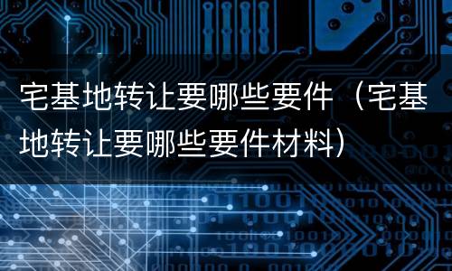 宅基地转让要哪些要件（宅基地转让要哪些要件材料）