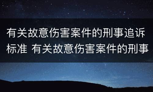 有关故意伤害案件的刑事追诉标准 有关故意伤害案件的刑事追诉标准规定