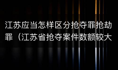 江苏应当怎样区分抢夺罪抢劫罪（江苏省抢夺案件数额较大）