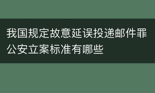 我国规定故意延误投递邮件罪公安立案标准有哪些