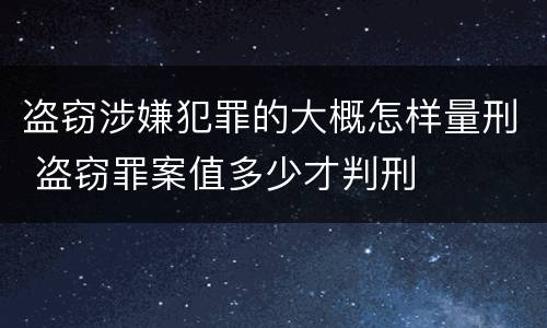 盗窃涉嫌犯罪的大概怎样量刑 盗窃罪案值多少才判刑