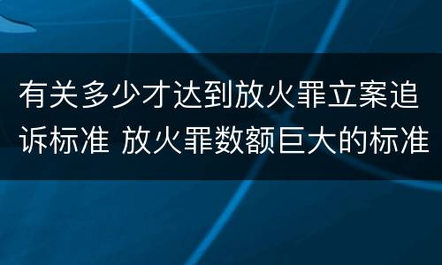 有关多少才达到放火罪立案追诉标准 放火罪数额巨大的标准