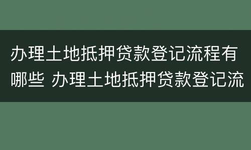 办理土地抵押贷款登记流程有哪些 办理土地抵押贷款登记流程有哪些规定