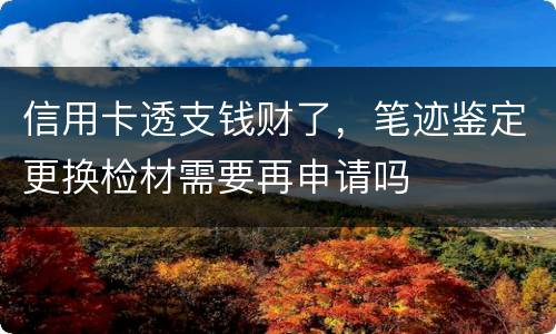 信用卡透支钱财了，笔迹鉴定更换检材需要再申请吗