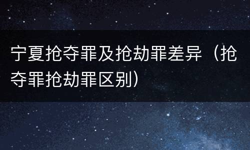 宁夏抢夺罪及抢劫罪差异（抢夺罪抢劫罪区别）