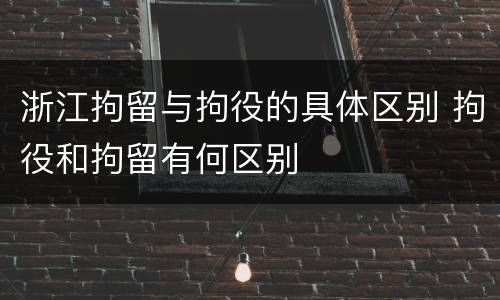 浙江拘留与拘役的具体区别 拘役和拘留有何区别