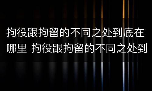 拘役跟拘留的不同之处到底在哪里 拘役跟拘留的不同之处到底在哪里执行