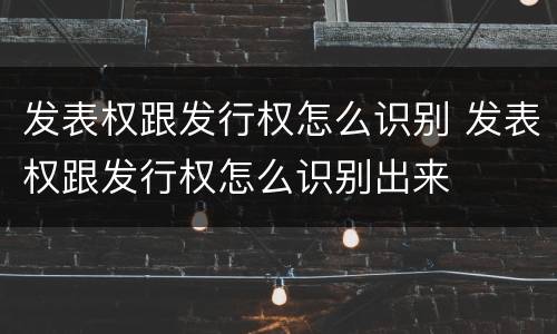 发表权跟发行权怎么识别 发表权跟发行权怎么识别出来