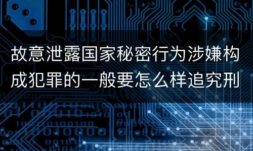 故意泄露国家秘密行为涉嫌构成犯罪的一般要怎么样追究刑事责任