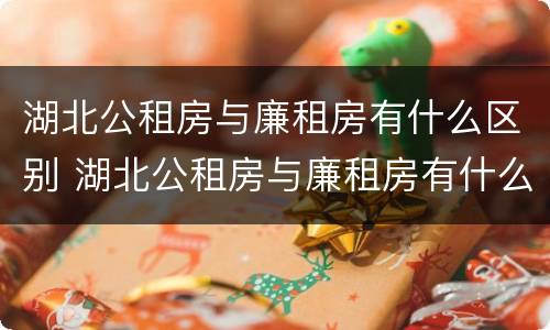 湖北公租房与廉租房有什么区别 湖北公租房与廉租房有什么区别呢