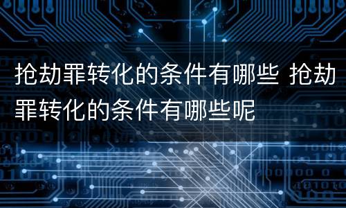 抢劫罪转化的条件有哪些 抢劫罪转化的条件有哪些呢