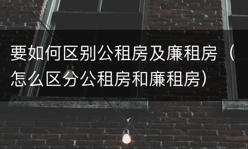 要如何区别公租房及廉租房（怎么区分公租房和廉租房）