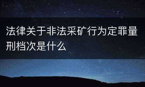 法律关于非法采矿行为定罪量刑档次是什么