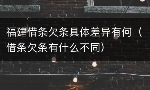 福建借条欠条具体差异有何（借条欠条有什么不同）