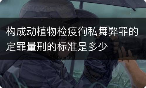 构成动植物检疫徇私舞弊罪的定罪量刑的标准是多少