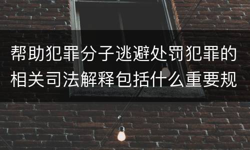 帮助犯罪分子逃避处罚犯罪的相关司法解释包括什么重要规定