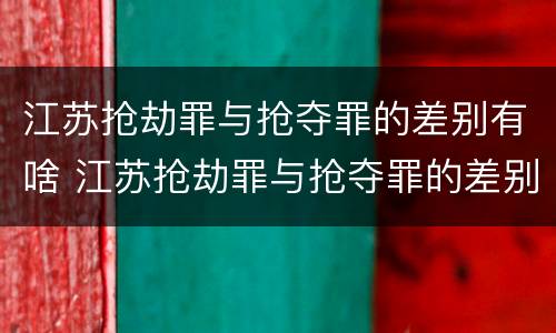 江苏抢劫罪与抢夺罪的差别有啥 江苏抢劫罪与抢夺罪的差别有啥区别