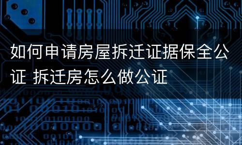 如何申请房屋拆迁证据保全公证 拆迁房怎么做公证