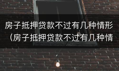 房子抵押贷款不过有几种情形（房子抵押贷款不过有几种情形可以贷款）