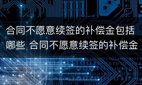 合同不愿意续签的补偿金包括哪些 合同不愿意续签的补偿金包括哪些项目