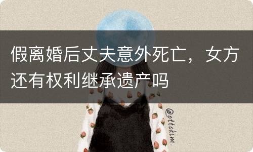 假离婚后丈夫意外死亡，女方还有权利继承遗产吗