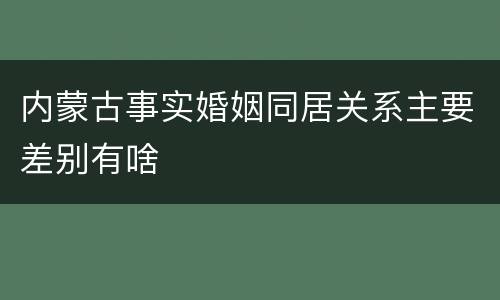 内蒙古事实婚姻同居关系主要差别有啥