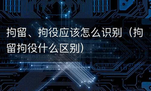 拘留、拘役应该怎么识别（拘留拘役什么区别）