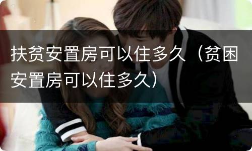 扶贫安置房可以住多久（贫困安置房可以住多久）