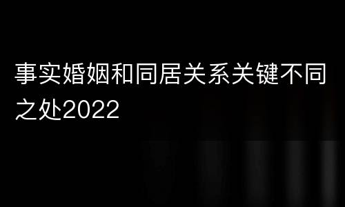 事实婚姻和同居关系关键不同之处2022
