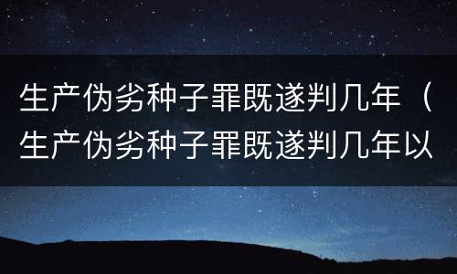 生产伪劣种子罪既遂判几年（生产伪劣种子罪既遂判几年以上）