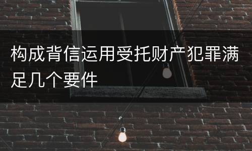 构成背信运用受托财产犯罪满足几个要件