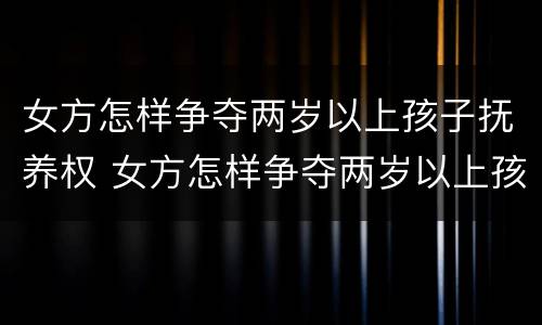 女方怎样争夺两岁以上孩子抚养权 女方怎样争夺两岁以上孩子抚养权和抚养权