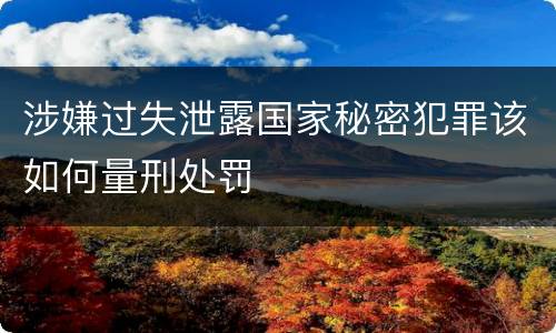 涉嫌过失泄露国家秘密犯罪该如何量刑处罚