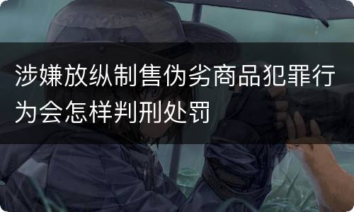 涉嫌放纵制售伪劣商品犯罪行为会怎样判刑处罚