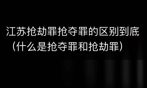 江苏抢劫罪抢夺罪的区别到底（什么是抢夺罪和抢劫罪）