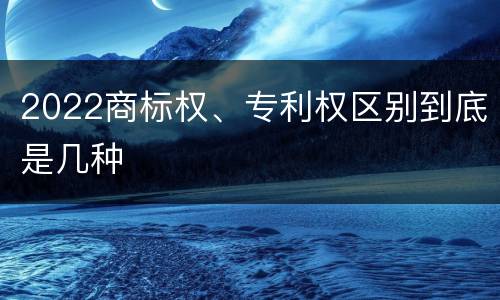 2022商标权、专利权区别到底是几种