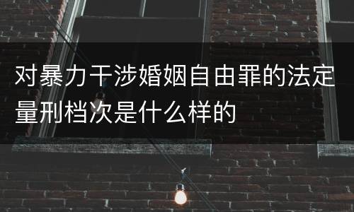 对暴力干涉婚姻自由罪的法定量刑档次是什么样的