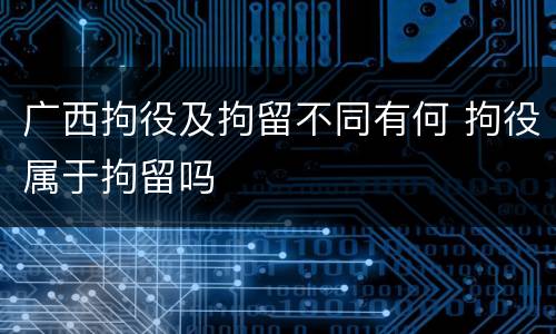 广西拘役及拘留不同有何 拘役属于拘留吗